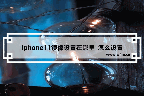 iphone11镜像设置在哪里_怎么设置镜像