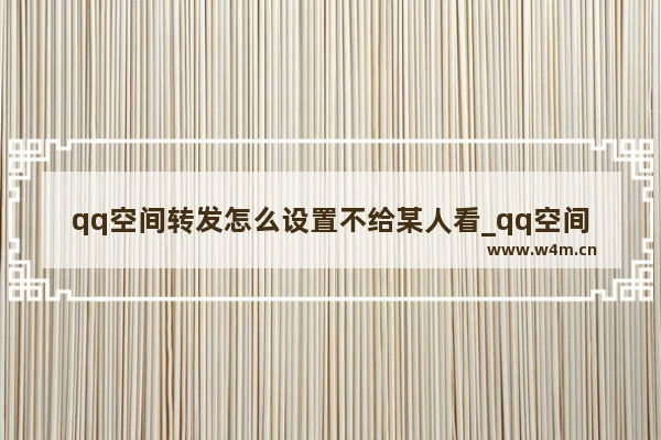 qq空间转发怎么设置不给某人看_qq空间转发如何设置不给某人看