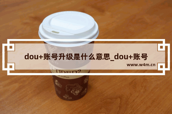 dou+账号升级是什么意思_dou+账号升级有什么好处