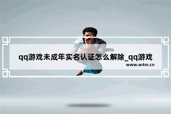 qq游戏未成年实名认证怎么解除_qq游戏未成年实名认证怎么解除绑定