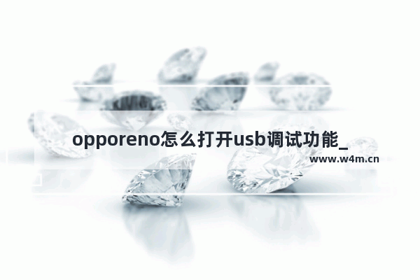 opporeno怎么打开usb调试功能_opporeno怎么开启usb调试