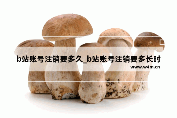 b站账号注销要多久_b站账号注销要多长时间