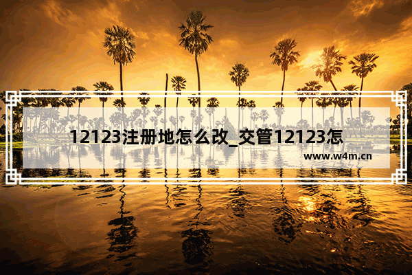 12123注册地怎么改_交管12123怎么改注册地