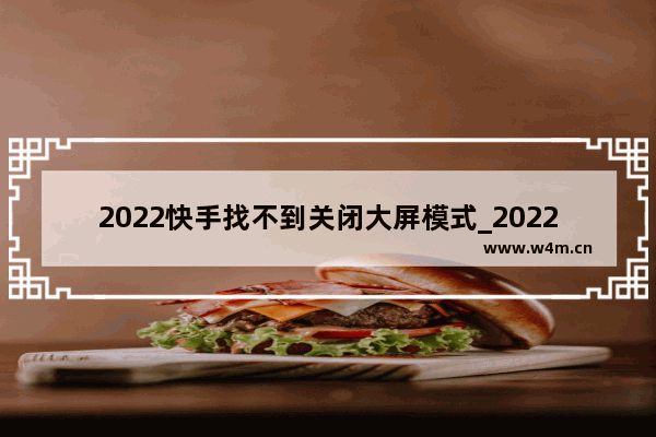 2022快手找不到关闭大屏模式_2022快手怎么关闭大屏模式