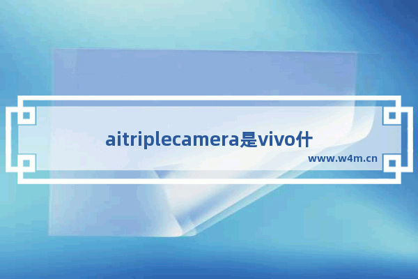 aitriplecamera是vivo什么型号_aitriplecamera是什么手机型号