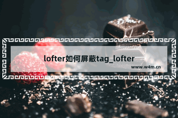 lofter如何屏蔽tag_lofter如何屏蔽标签