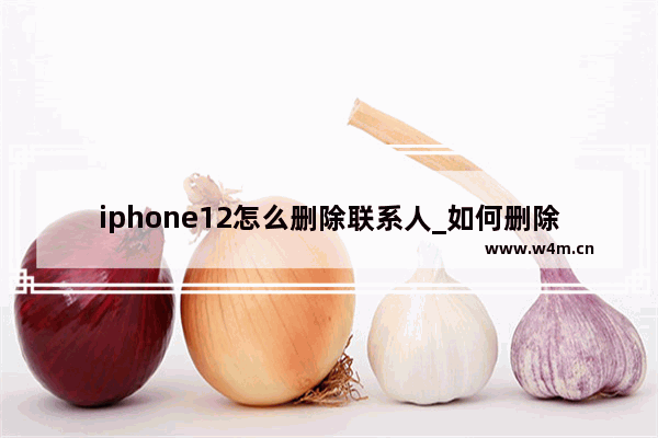 iphone12怎么删除联系人_如何删除联系人