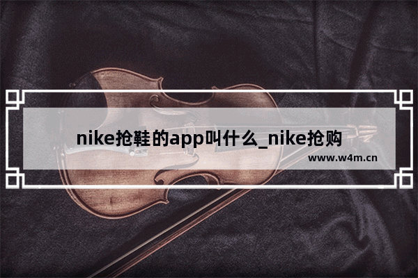 nike抢鞋的app叫什么_nike抢购鞋在哪个app