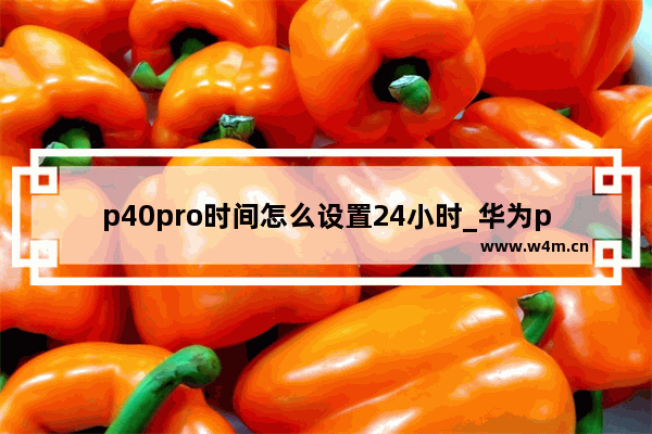 p40pro时间怎么设置24小时_华为p40pro怎么调24小时制