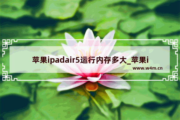 苹果ipadair5运行内存多大_苹果ipadair5运行内存是多少