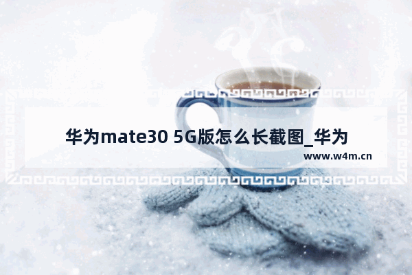 华为mate30 5G版怎么长截图_华为mate30pro5g怎么截长图