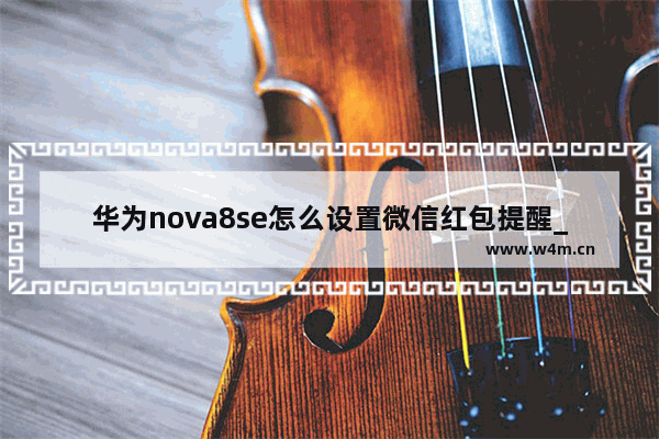 华为nova8se怎么设置微信红包提醒_如何设置微信红包提醒