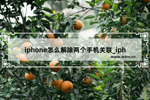 iphone怎么解除两个手机关联_iphone如何解除两个手机关联