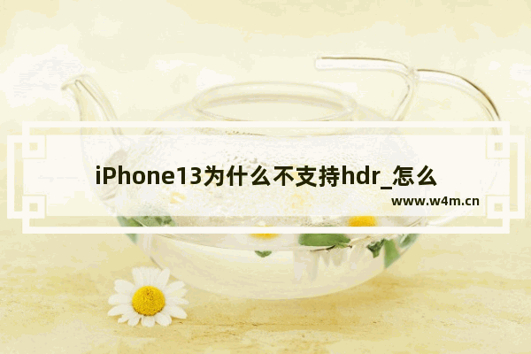 iPhone13为什么不支持hdr_怎么不支持hdr