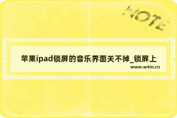 苹果ipad锁屏的音乐界面关不掉_锁屏上一直出现音乐怎么取消