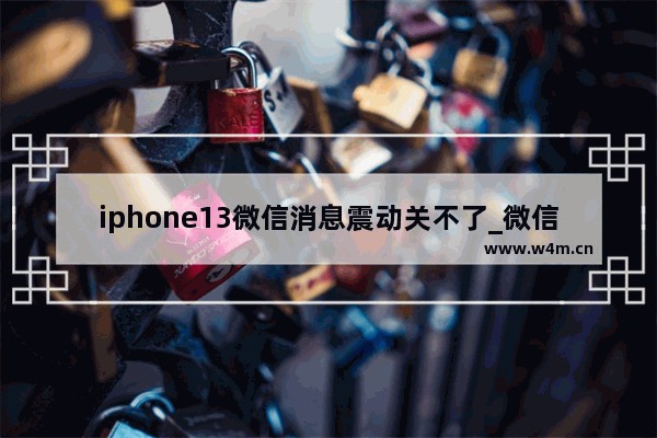 iphone13微信消息震动关不了_微信消息震动怎么关