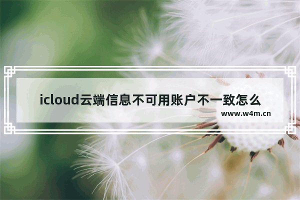 icloud云端信息不可用账户不一致怎么办_什么原因