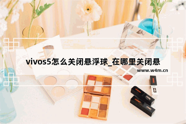 vivos5怎么关闭悬浮球_在哪里关闭悬浮球