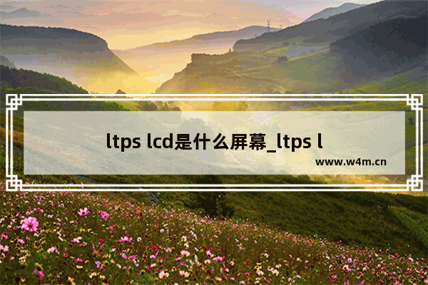 ltps lcd是什么屏幕_ltps lcd屏幕怎么样