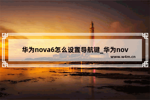 华为nova6怎么设置导航键_华为nova6导航键在哪里设置