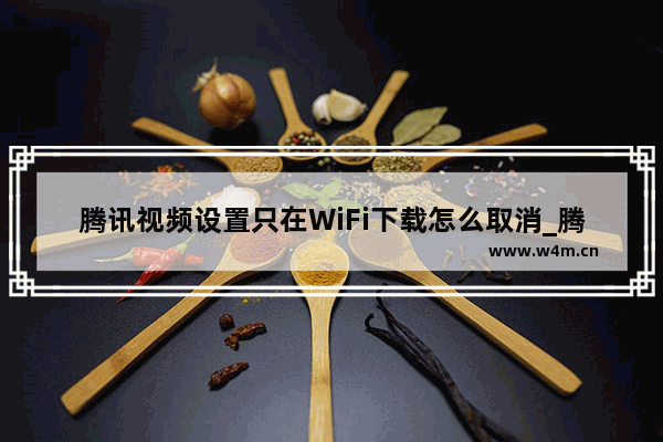 腾讯视频设置只在WiFi下载怎么取消_腾讯视频取消只在wifi下载怎么弄