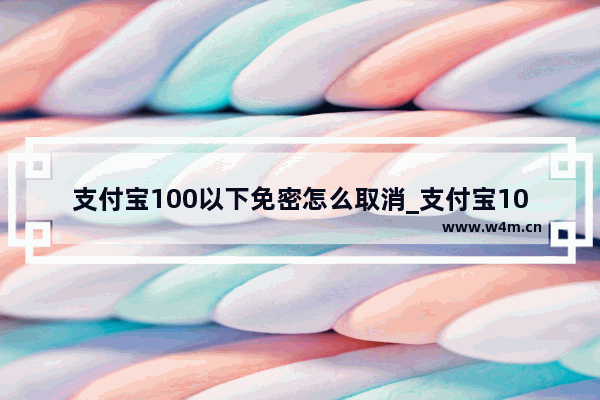 支付宝100以下免密怎么取消_支付宝100以下免密如何取消