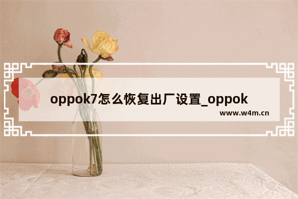 oppok7怎么恢复出厂设置_oppok7如何恢复出厂设置