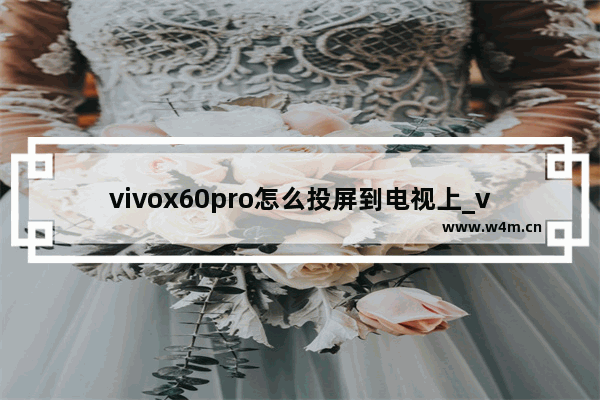 vivox60pro怎么投屏到电视上_vivox60如何投屏电视