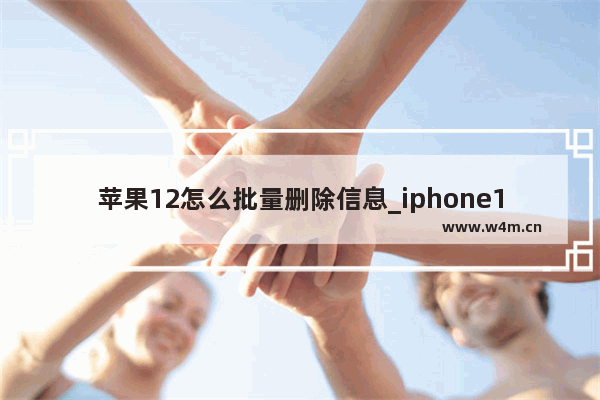 苹果12怎么批量删除信息_iphone12如何批量删除信息