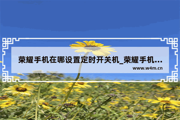 荣耀手机在哪设置定时开关机_荣耀手机在哪设置定时开关机时间