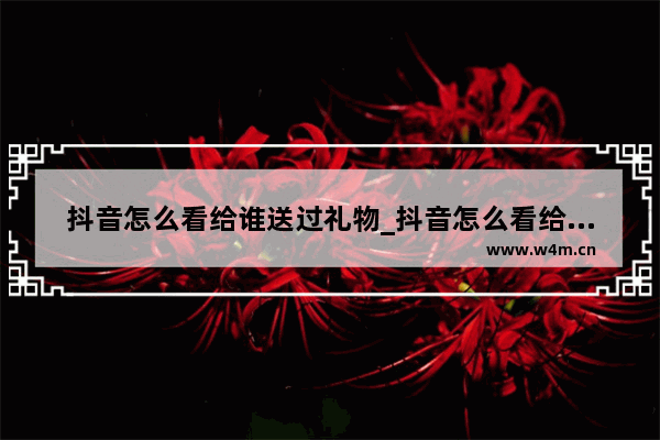 抖音怎么看给谁送过礼物_抖音怎么看给谁送过礼物苹果