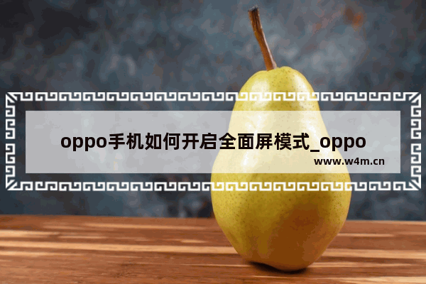 oppo手机如何开启全面屏模式_oppo怎么设置全面屏模式