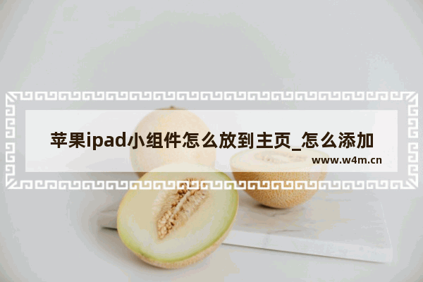 苹果ipad小组件怎么放到主页_怎么添加小组件