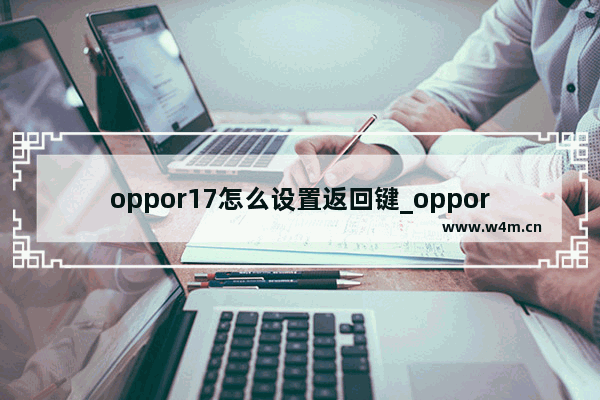 oppor17怎么设置返回键_oppor17如何设置返回键