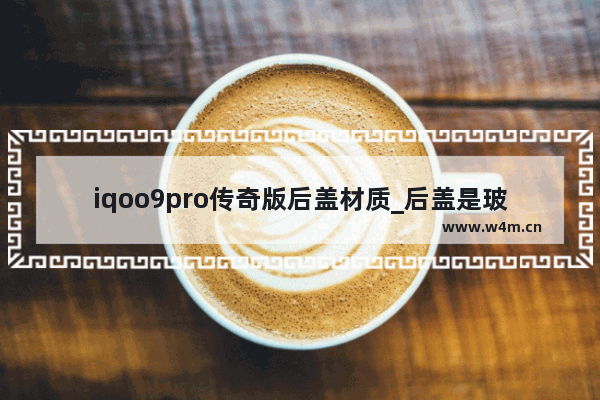 iqoo9pro传奇版后盖材质_后盖是玻璃的吗