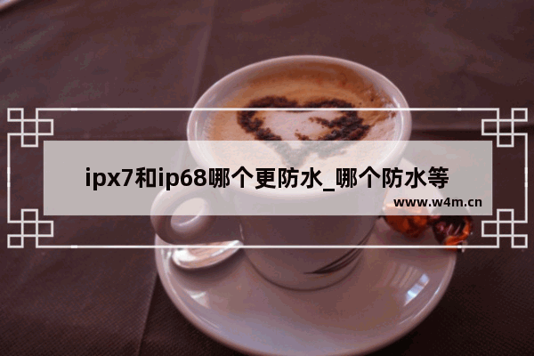 ipx7和ip68哪个更防水_哪个防水等级更高