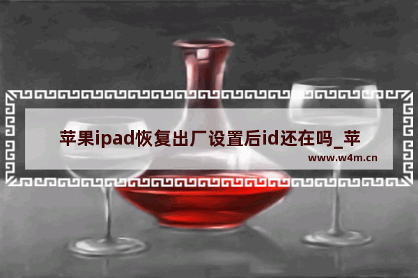 苹果ipad恢复出厂设置后id还在吗_苹果ipad恢复出厂设置后id会被清除吗