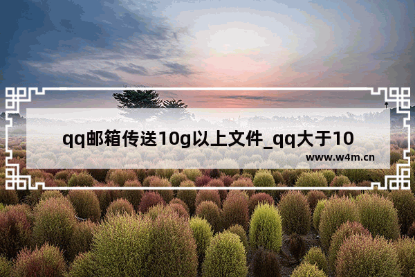 qq邮箱传送10g以上文件_qq大于10g的文件怎么传