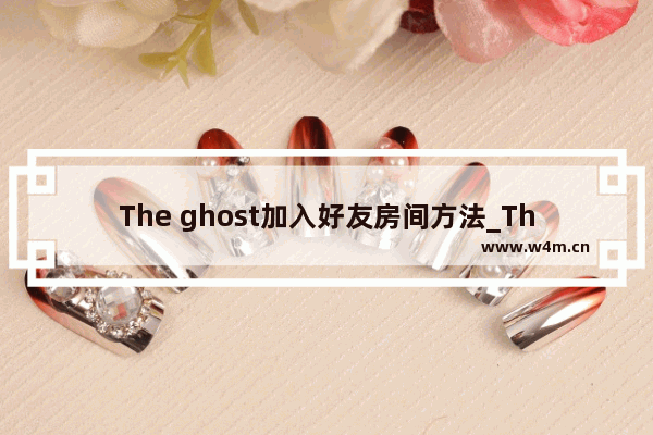 The ghost加入好友房间方法_The ghost怎么加入好友房间