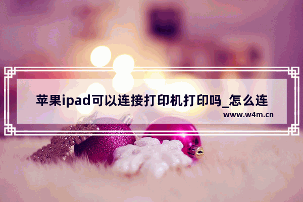 苹果ipad可以连接打印机打印吗_怎么连接打印机