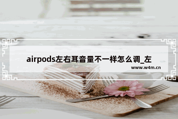 airpods左右耳音量不一样怎么调_左右耳音量大小不一样怎么办