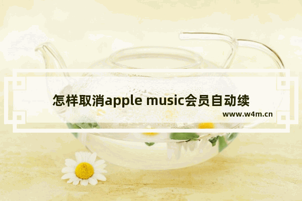 怎样取消apple music会员自动续费 苹果音乐关闭自动续订方法