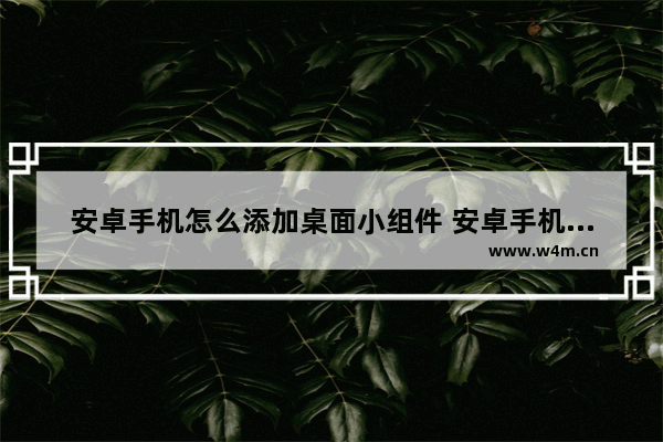 安卓手机怎么添加桌面小组件 安卓手机怎么添加汽车小组件到桌面