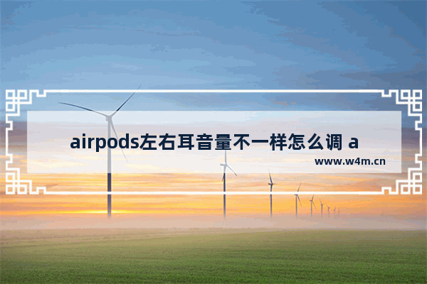 airpods左右耳音量不一样怎么调 airpods两只耳机音量不一样解决方法