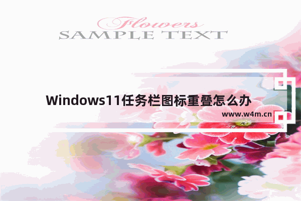 Windows11任务栏图标重叠怎么办 Windows11任务栏图标重叠的解决办法