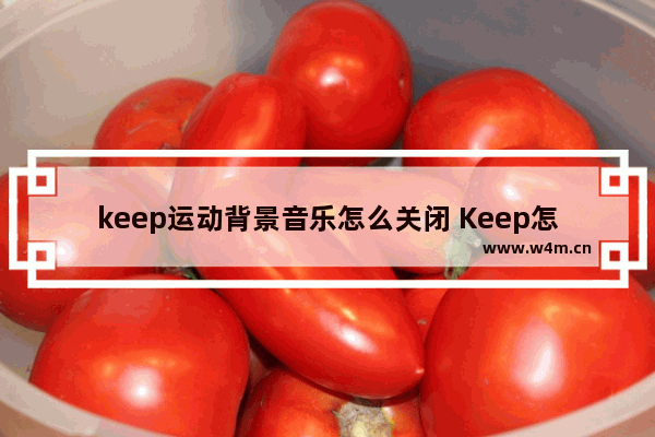 keep运动背景音乐怎么关闭 Keep怎么设置自己喜欢的音乐