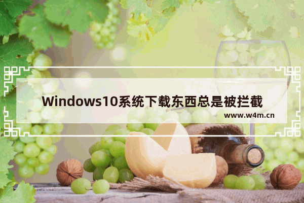 Windows10系统下载东西总是被拦截  Windows10系统下载软件总被阻止怎么办