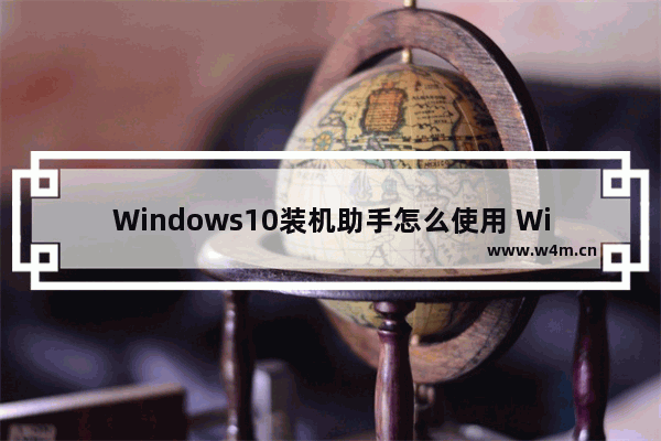 Windows10装机助手怎么使用 Windows10装机助手安装方法