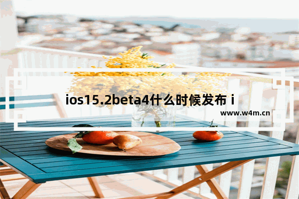 ios15.2beta4什么时候发布 ios15.2正式版推送时间