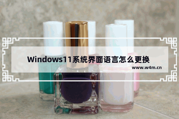 Windows11系统界面语言怎么更换 Windows11系统界面语言更换方法